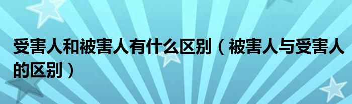 受害人和被害人有什么区别（被害人与受害人的区别）