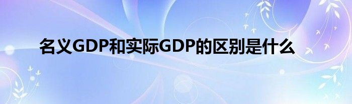 名义GDP和实际GDP的区别是什么