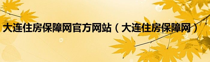 大连住房保障网官方网站（大连住房保障网）