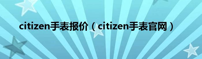 citizen手表报价（citizen手表官网）