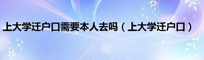 上大学迁户口需要本人去吗（上大学迁户口）