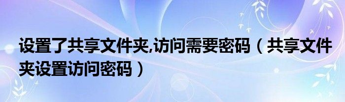 设置了共享文件夹,访问需要密码（共享文件夹设置访问密码）