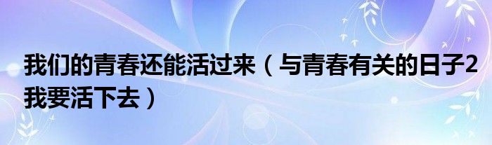 我们的青春还能活过来（与青春有关的日子2我要活下去）