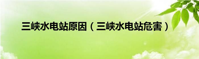 三峡水电站原因（三峡水电站危害）