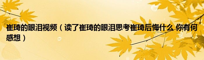 崔琦的眼泪视频（读了崔琦的眼泪思考崔琦后悔什么 你有何感想）