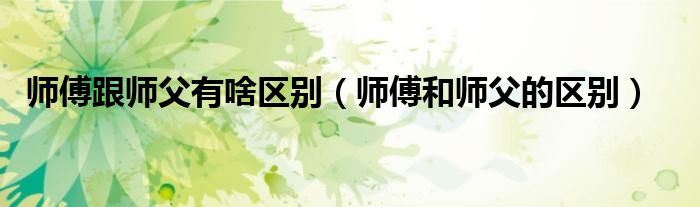 师傅跟师父有啥区别（师傅和师父的区别）