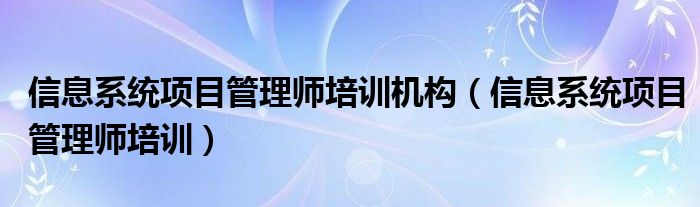 信息系统项目管理师培训机构（信息系统项目管理师培训）