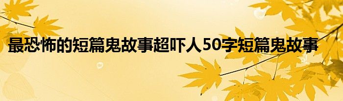 最恐怖的短篇鬼故事超吓人50字短篇鬼故事