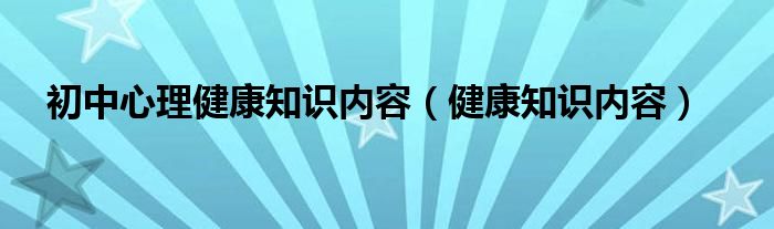 初中心理健康知识内容（健康知识内容）