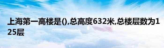 上海第一高楼是(),总高度632米,总楼层数为125层