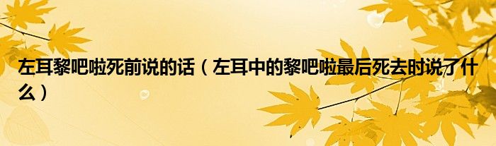 左耳黎吧啦死前说的话（左耳中的黎吧啦最后死去时说了什么）