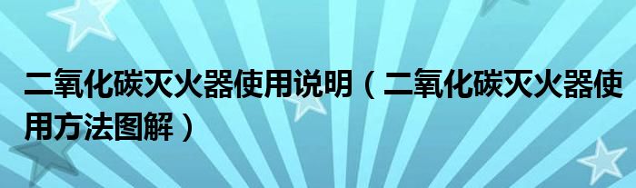 二氧化碳灭火器使用说明（二氧化碳灭火器使用方法图解）