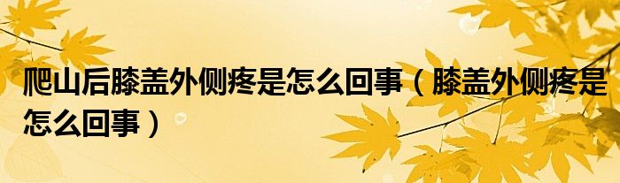 爬山后膝盖外侧疼是怎么回事（膝盖外侧疼是怎么回事）