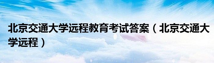 北京交通大学远程教育考试答案（北京交通大学远程）