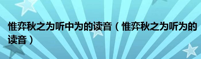 惟弈秋之为听中为的读音（惟弈秋之为听为的读音）