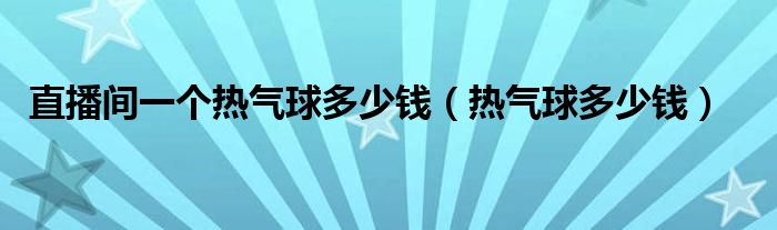 直播间一个热气球多少钱（热气球多少钱）