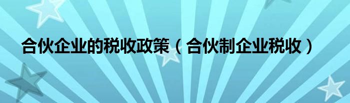 合伙企业的税收政策（合伙制企业税收）