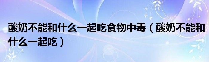 酸奶不能和什么一起吃食物中毒（酸奶不能和什么一起吃）