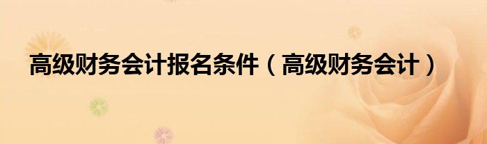 高级财务会计报名条件（高级财务会计）