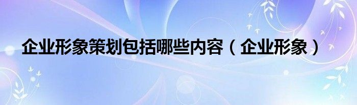 企业形象策划包括哪些内容（企业形象）