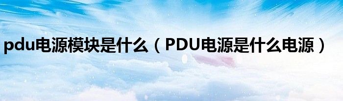 pdu电源模块是什么（PDU电源是什么电源）