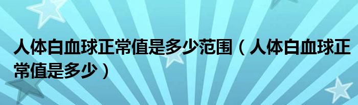 人体白血球正常值是多少范围（人体白血球正常值是多少）