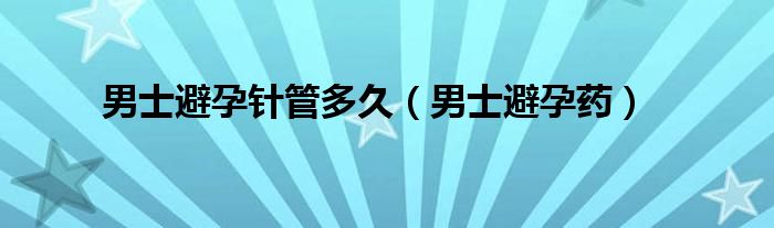 男士避孕针管多久（男士避孕药）