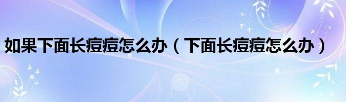 如果下面长痘痘怎么办（下面长痘痘怎么办）