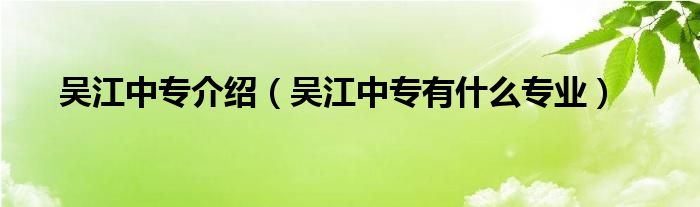 吴江中专介绍（吴江中专有什么专业）