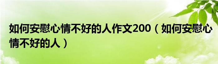 如何安慰心情不好的人作文200（如何安慰心情不好的人）