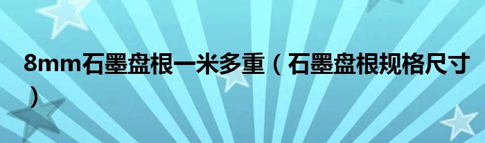 8mm石墨盘根一米多重（石墨盘根规格尺寸）