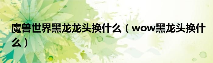 魔兽世界黑龙龙头换什么（wow黑龙头换什么）