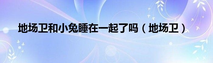 地场卫和小兔睡在一起了吗（地场卫）