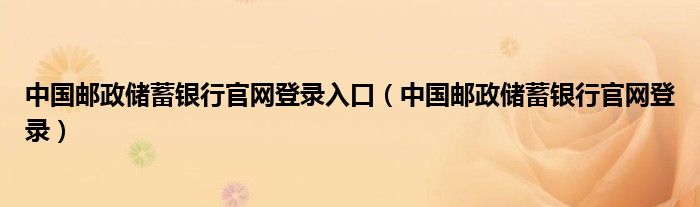 中国邮政储蓄银行官网登录入口（中国邮政储蓄银行官网登录）