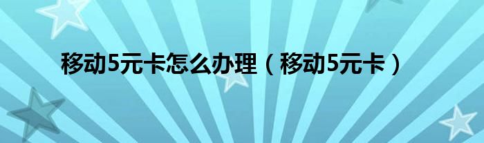 移动5元卡怎么办理（移动5元卡）