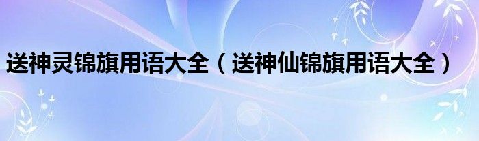 送神灵锦旗用语大全（送神仙锦旗用语大全）