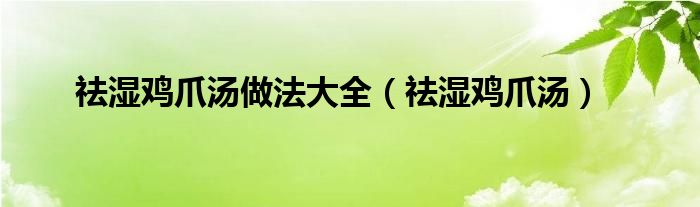 祛湿鸡爪汤做法大全（祛湿鸡爪汤）