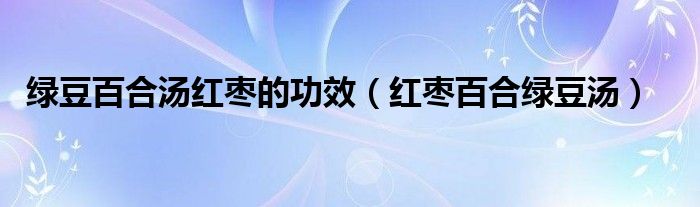 绿豆百合汤红枣的功效（红枣百合绿豆汤）