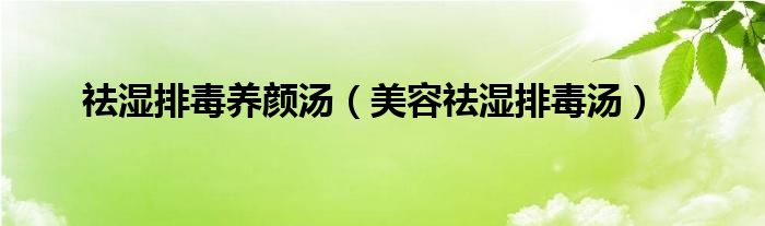 祛湿排毒养颜汤（美容祛湿排毒汤）