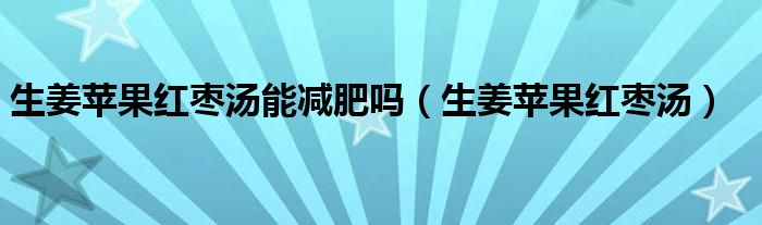 生姜苹果红枣汤能减肥吗（生姜苹果红枣汤）