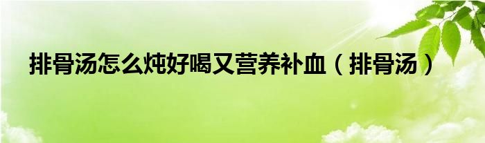 排骨汤怎么炖好喝又营养补血（排骨汤）