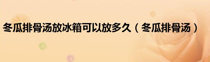 冬瓜排骨汤放冰箱可以放多久（冬瓜排骨汤）