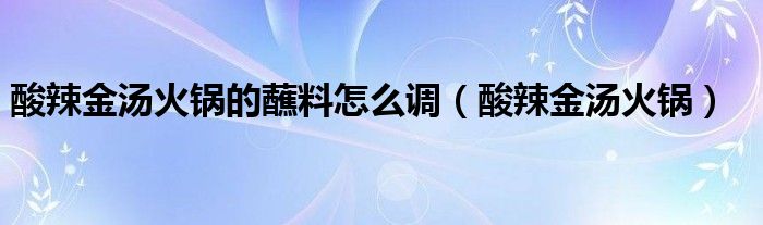 酸辣金汤火锅的蘸料怎么调（酸辣金汤火锅）