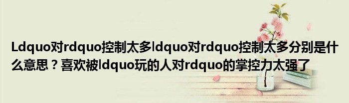 Ldquo对rdquo控制太多ldquo对rdquo控制太多分别是什么意思？喜欢被ldquo玩的人对rdquo的掌控力太强了