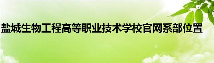 盐城生物工程高等职业技术学校官网系部位置