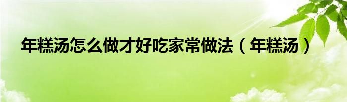 年糕汤怎么做才好吃家常做法（年糕汤）