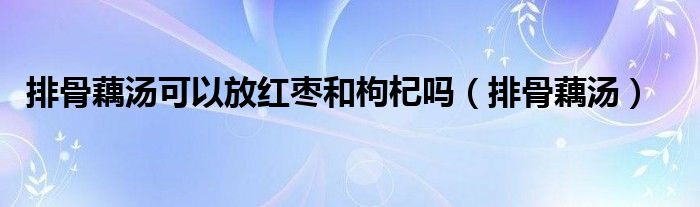 排骨藕汤可以放红枣和枸杞吗（排骨藕汤）