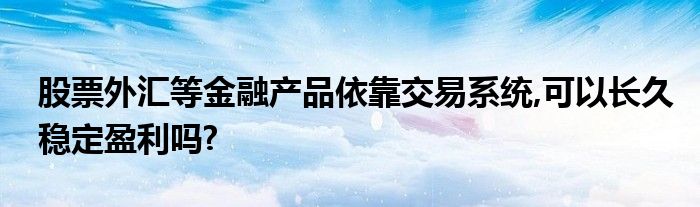 股票外汇等金融产品依靠交易系统,可以长久稳定盈利吗?