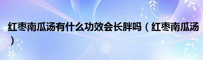 红枣南瓜汤有什么功效会长胖吗（红枣南瓜汤）