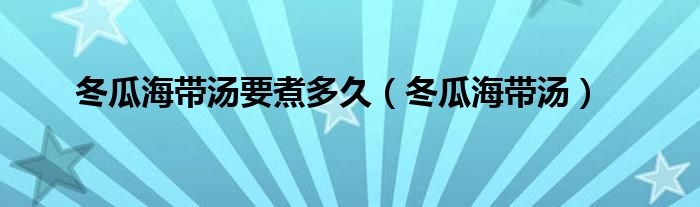 冬瓜海带汤要煮多久（冬瓜海带汤）